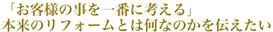 「お客様の事を一番に考える」本来のリフォームとは何なのかを伝えたい